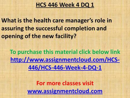 HCS 446 Week 4 DQ 1 What is the health care manager’s role in assuring the successful completion and opening of the new facility? To purchase this material.