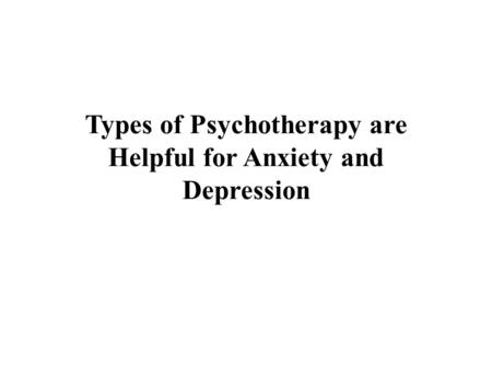 Types of Psychotherapy are Helpful for Anxiety and Depression.