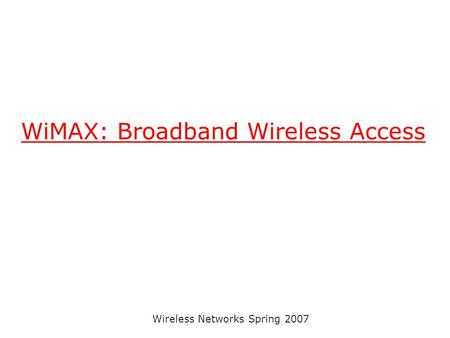 Wireless Networks Spring 2007 WiMAX: Broadband Wireless Access.