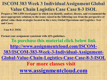 ISCOM 383 Week 3 Individual Assignment Global Value Chain Logistics Case Case 8-3 ISOL Prepare a 700-1,050-word paper in which you identify, analyze, discuss,