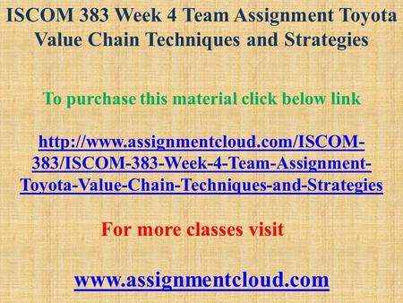 ISCOM 383 Week 4 Team Assignment Toyota Value Chain Techniques and Strategies To purchase this material click below link