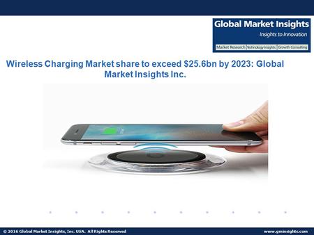 © 2016 Global Market Insights, Inc. USA. All Rights Reserved  Wireless Charging Market share to exceed $25.6bn by 2023: Global Market.