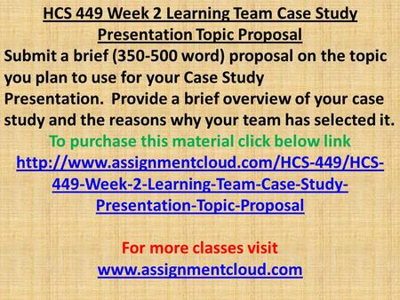 HCS 449 Week 2 Learning Team Case Study Presentation Topic Proposal Submit a brief ( word) proposal on the topic you plan to use for your Case Study.