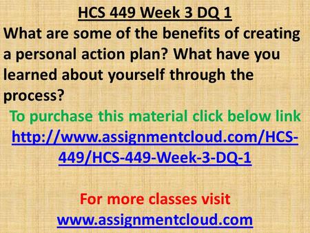 HCS 449 Week 3 DQ 1 What are some of the benefits of creating a personal action plan? What have you learned about yourself through the process? To purchase.