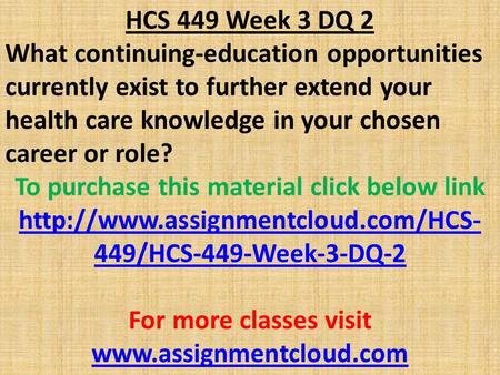 HCS 449 Week 3 DQ 2 What continuing-education opportunities currently exist to further extend your health care knowledge in your chosen career or role?