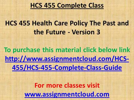 HCS 455 Complete Class HCS 455 Health Care Policy The Past and the Future - Version 3 To purchase this material click below link