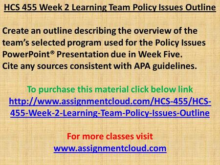 HCS 455 Week 2 Learning Team Policy Issues Outline Create an outline describing the overview of the team’s selected program used for the Policy Issues.