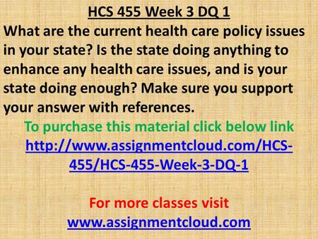 HCS 455 Week 3 DQ 1 What are the current health care policy issues in your state? Is the state doing anything to enhance any health care issues, and is.
