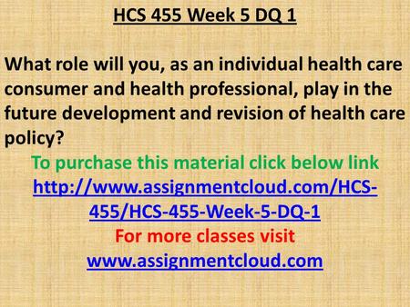 HCS 455 Week 5 DQ 1 What role will you, as an individual health care consumer and health professional, play in the future development and revision of health.