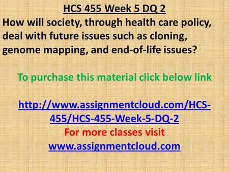HCS 455 Week 5 DQ 2 How will society, through health care policy, deal with future issues such as cloning, genome mapping, and end-of-life issues? To purchase.
