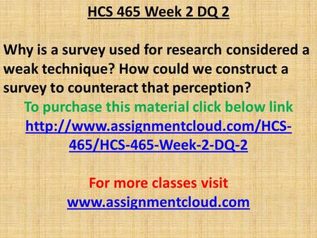 HCS 465 Week 2 DQ 2 Why is a survey used for research considered a weak technique? How could we construct a survey to counteract that perception? To purchase.