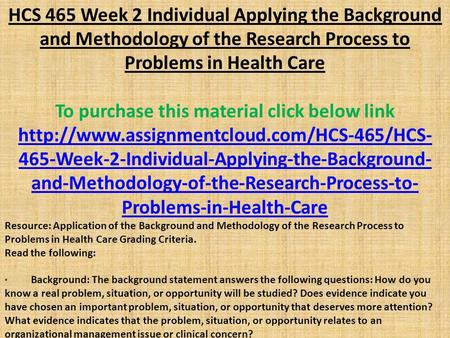 HCS 465 Week 2 Individual Applying the Background and Methodology of the Research Process to Problems in Health Care To purchase this material click below.