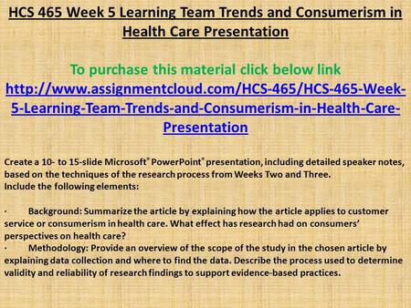 HCS 465 Week 5 Learning Team Trends and Consumerism in Health Care Presentation To purchase this material click below link