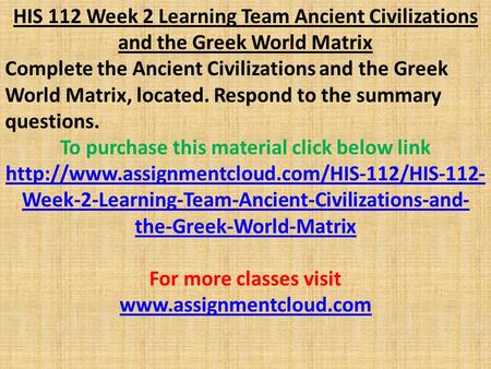 HIS 112 Week 2 Learning Team Ancient Civilizations and the Greek World Matrix Complete the Ancient Civilizations and the Greek World Matrix, located. Respond.