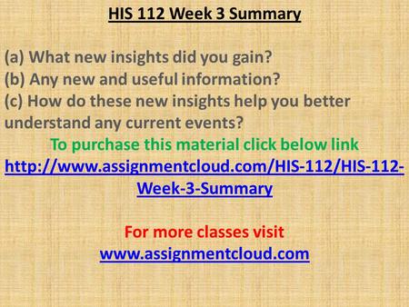 HIS 112 Week 3 Summary (a) What new insights did you gain? (b) Any new and useful information? (c) How do these new insights help you better understand.