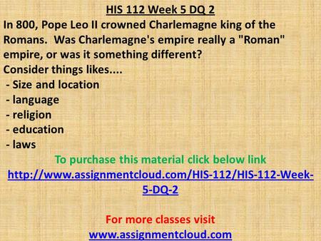HIS 112 Week 5 DQ 2 In 800, Pope Leo II crowned Charlemagne king of the Romans. Was Charlemagne's empire really a Roman empire, or was it something different?