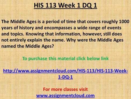 HIS 113 Week 1 DQ 1 The Middle Ages is a period of time that covers roughly 1000 years of history and encompasses a wide range of events and topics. Knowing.