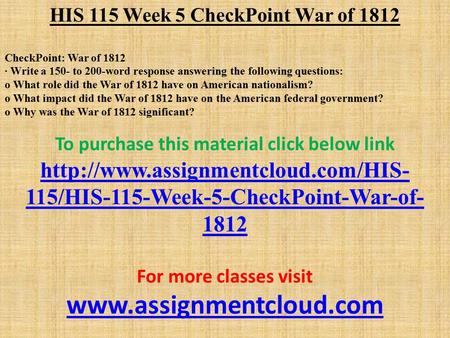HIS 115 Week 5 CheckPoint War of 1812 CheckPoint: War of 1812 · Write a 150- to 200-word response answering the following questions: o What role did the.