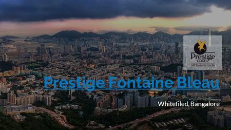 Prestige Fontaine Bleau Whitefiled, Bangalore. Prestige Group The Prestige Group owes its origin to Mr. Razack Sattar, who envisioned a success story.