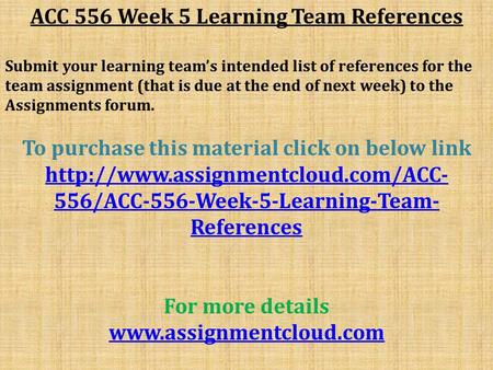 ACC 556 Week 5 Learning Team References Submit your learning team’s intended list of references for the team assignment (that is due at the end of next.
