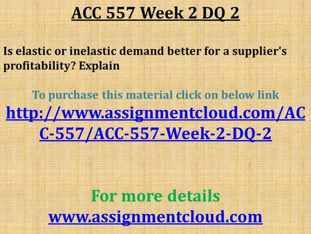 ACC 557 Week 2 DQ 2 Is elastic or inelastic demand better for a supplier's profitability? Explain To purchase this material click on below link