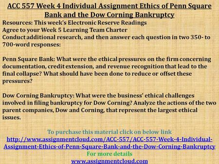 ACC 557 Week 4 Individual Assignment Ethics of Penn Square Bank and the Dow Corning Bankruptcy Resources: This week’s Electronic Reserve Readings Agree.