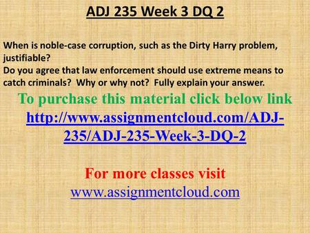 ADJ 235 Week 3 DQ 2 When is noble-case corruption, such as the Dirty Harry problem, justifiable? Do you agree that law enforcement should use extreme means.