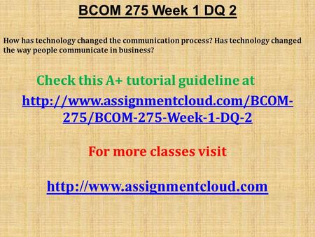 BCOM 275 Week 1 DQ 2 How has technology changed the communication process? Has technology changed the way people communicate in business? Check this A+