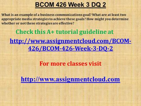 BCOM 426 Week 3 DQ 2 What is an example of a business communications goal? What are at least two appropriate media strategies to achieve these goals? How.