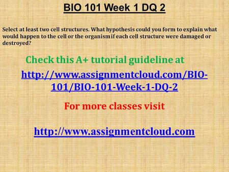 BIO 101 Week 1 DQ 2 Select at least two cell structures. What hypothesis could you form to explain what would happen to the cell or the organism if each.
