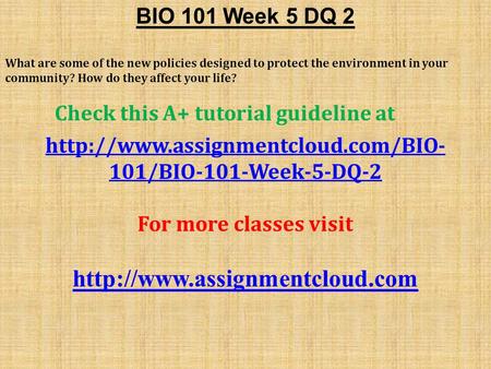 BIO 101 Week 5 DQ 2 What are some of the new policies designed to protect the environment in your community? How do they affect your life? Check this A+