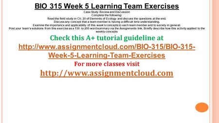 BIO 315 Week 5 Learning Team Exercises Case Study Review and Discussion Complete the following: Read the field study in Ch. 20 of Elements of Ecology and.