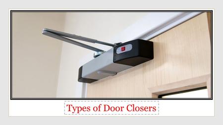 Types of Door Closers. A door closer is a device that is fixed onto a door, to automatically close the door when it is opened.