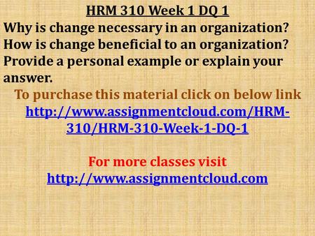 HRM 310 Week 1 DQ 1 Why is change necessary in an organization? How is change beneficial to an organization? Provide a personal example or explain your.