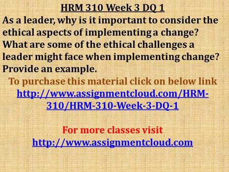 HRM 310 Week 3 DQ 1 As a leader, why is it important to consider the ethical aspects of implementing a change? What are some of the ethical challenges.
