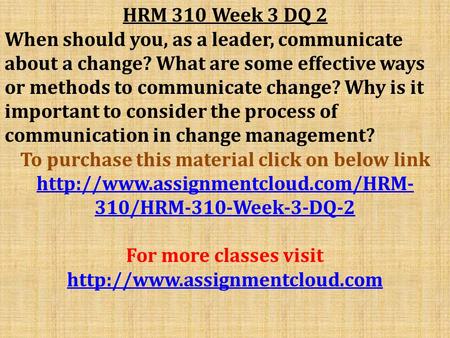 HRM 310 Week 3 DQ 2 When should you, as a leader, communicate about a change? What are some effective ways or methods to communicate change? Why is it.