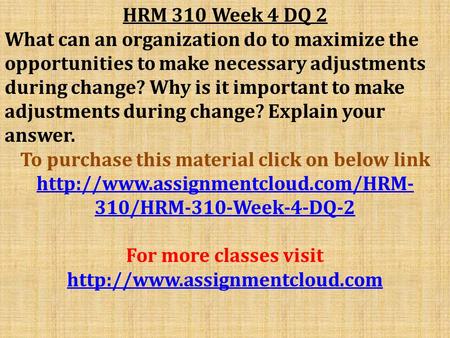 HRM 310 Week 4 DQ 2 What can an organization do to maximize the opportunities to make necessary adjustments during change? Why is it important to make.