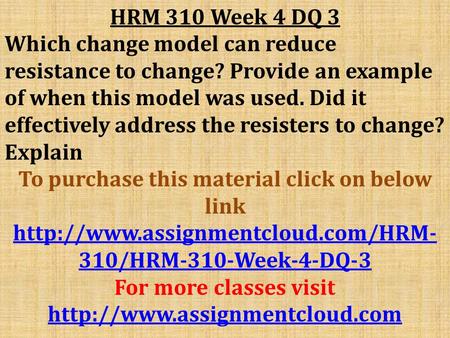 HRM 310 Week 4 DQ 3 Which change model can reduce resistance to change? Provide an example of when this model was used. Did it effectively address the.