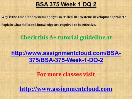 BSA 375 Week 1 DQ 2 Why is the role of the systems analyst so critical in a systems development project? Explain what skills and knowledge are required.