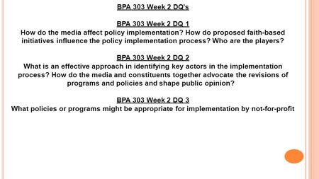 BPA 303 Week 2 DQ's BPA 303 Week 2 DQ 1 How do the media affect policy implementation? How do proposed faith-based initiatives influence the policy implementation.