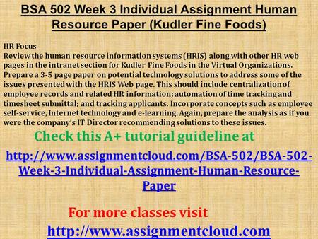 BSA 502 Week 3 Individual Assignment Human Resource Paper (Kudler Fine Foods) HR Focus Review the human resource information systems (HRIS) along with.