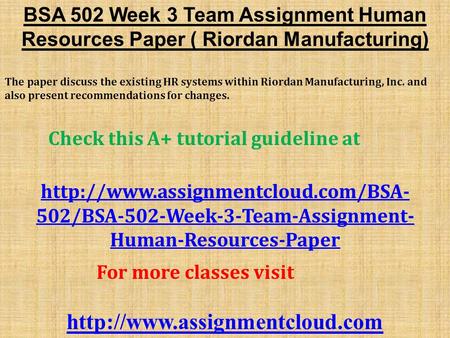 BSA 502 Week 3 Team Assignment Human Resources Paper ( Riordan Manufacturing) The paper discuss the existing HR systems within Riordan Manufacturing, Inc.