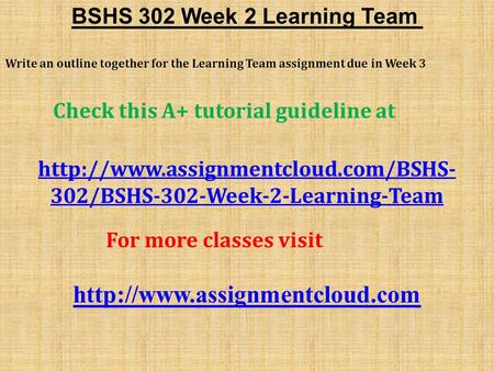 BSHS 302 Week 2 Learning Team Write an outline together for the Learning Team assignment due in Week 3 Check this A+ tutorial guideline at