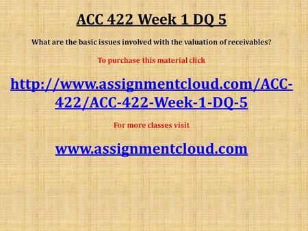 ACC 422 Week 1 DQ 5 What are the basic issues involved with the valuation of receivables? To purchase this material click