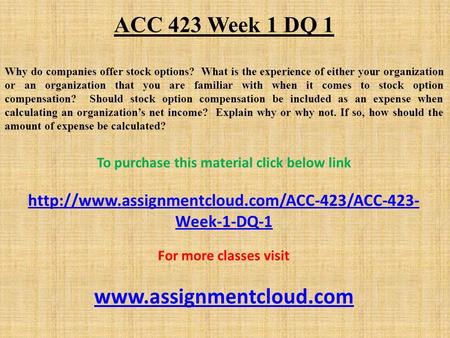 ACC 423 Week 1 DQ 1 Why do companies offer stock options? What is the experience of either your organization or an organization that you are familiar with.