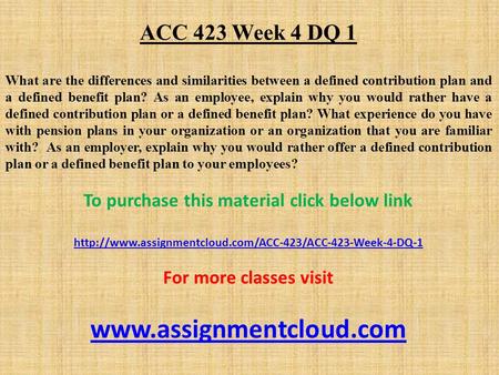 ACC 423 Week 4 DQ 1 What are the differences and similarities between a defined contribution plan and a defined benefit plan? As an employee, explain why.