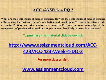 ACC 423 Week 4 DQ 2 What are the components of pension expense? How do the components of pension expense differ among the various types of contribution.
