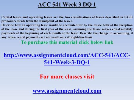 ACC 541 Week 3 DQ 1 Capital leases and operating leases are the two classifications of leases described in FASB pronouncements from the standpoint of the.