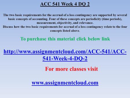 ACC 541 Week 4 DQ 2 The two basic requirements for the accrual of a loss contingency are supported by several basic concepts of accounting. Four of these.