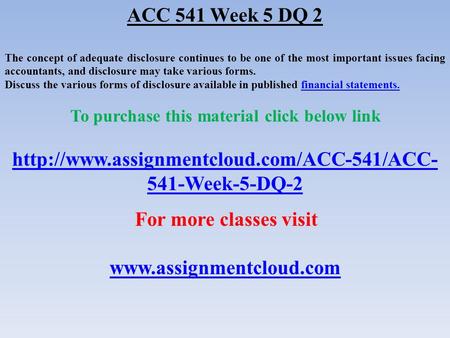 ACC 541 Week 5 DQ 2 The concept of adequate disclosure continues to be one of the most important issues facing accountants, and disclosure may take various.